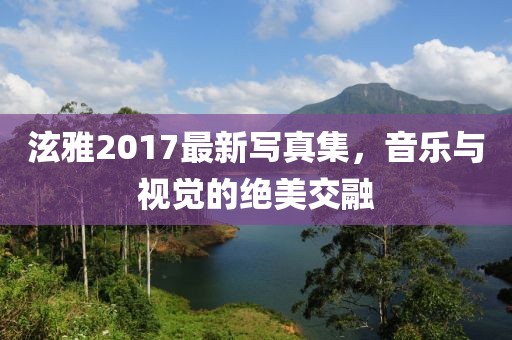 泫雅2017最新写真集，音乐与视觉的绝美交融