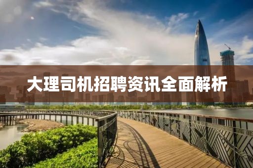 大理司机招聘资讯全面解析
