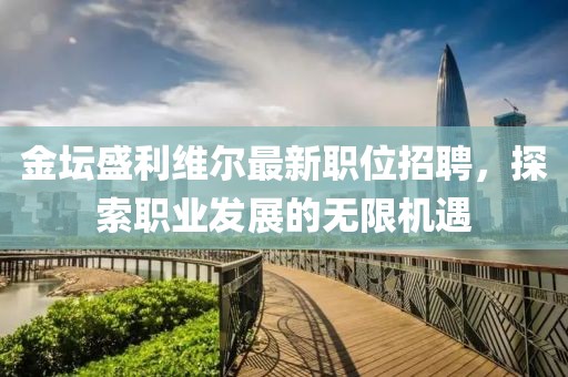 金坛盛利维尔最新职位招聘，探索职业发展的无限机遇