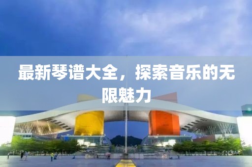 最新琴谱大全，探索音乐的无限魅力