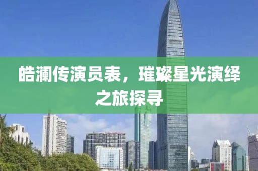 皓澜传演员表，璀璨星光演绎之旅探寻