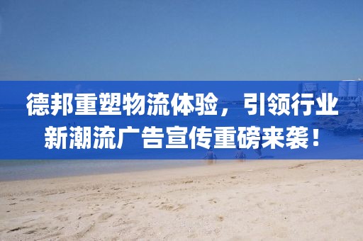 德邦重塑物流体验，引领行业新潮流广告宣传重磅来袭！