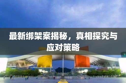 最新绑架案揭秘，真相探究与应对策略