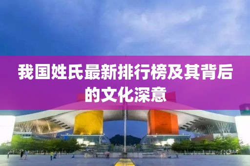 我国姓氏最新排行榜及其背后的文化深意