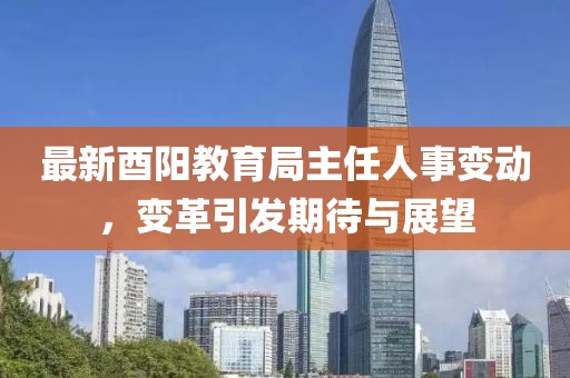 最新酉阳教育局主任人事变动，变革引发期待与展望