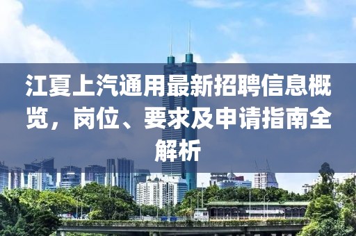 江夏上汽通用最新招聘信息概览，岗位、要求及申请指南全解析