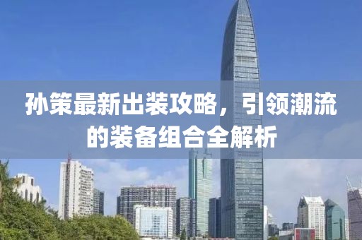 孙策最新出装攻略，引领潮流的装备组合全解析