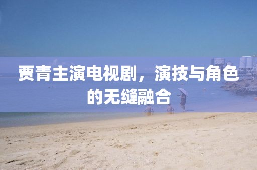 贾青主演电视剧，演技与角色的无缝融合