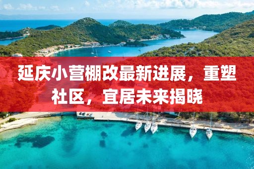 延庆小营棚改最新进展，重塑社区，宜居未来揭晓