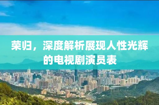 荣归，深度解析展现人性光辉的电视剧演员表