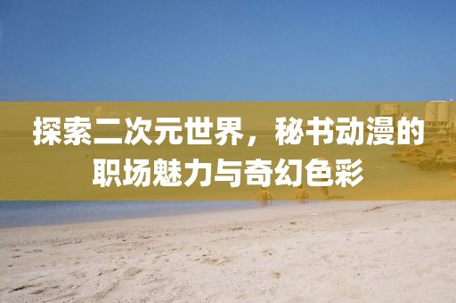 探索二次元世界，秘书动漫的职场魅力与奇幻色彩