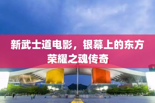新武士道电影，银幕上的东方荣耀之魂传奇