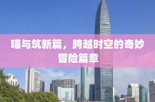 喵与筑新篇，跨越时空的奇妙冒险篇章