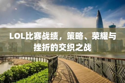 LOL比赛战绩，策略、荣耀与挫折的交织之战