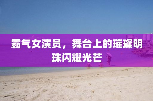 霸气女演员，舞台上的璀璨明珠闪耀光芒
