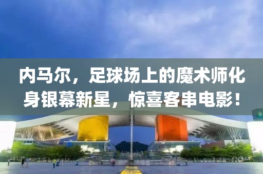 内马尔，足球场上的魔术师化身银幕新星，惊喜客串电影！