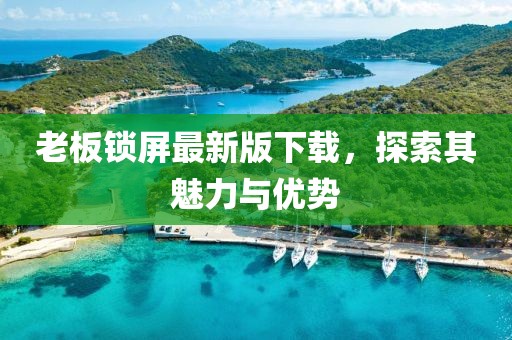 老板锁屏最新版下载，探索其魅力与优势