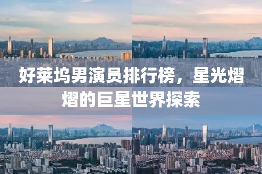 好莱坞男演员排行榜，星光熠熠的巨星世界探索
