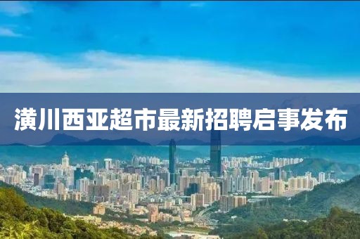 潢川西亚超市最新招聘启事发布