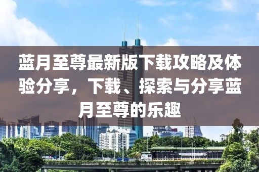 蓝月至尊最新版下载攻略及体验分享，下载、探索与分享蓝月至尊的乐趣