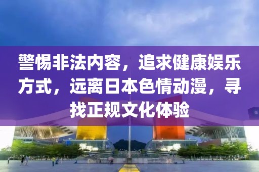 警惕非法内容，追求健康娱乐方式，远离日本色情动漫，寻找正规文化体验