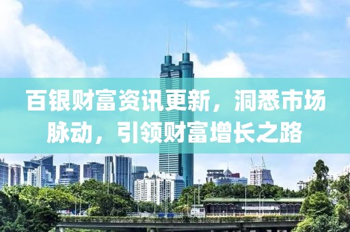 百银财富资讯更新，洞悉市场脉动，引领财富增长之路