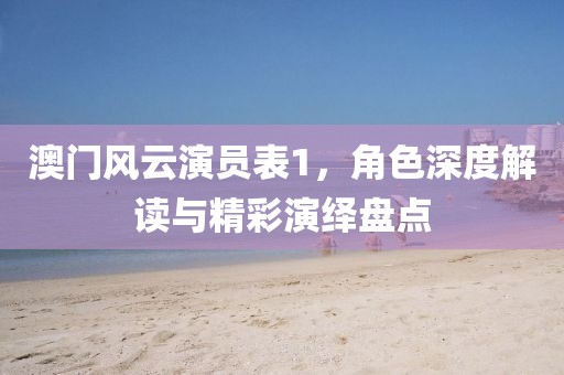 澳门风云演员表1，角色深度解读与精彩演绎盘点