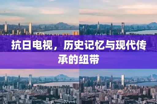 抗日电视，历史记忆与现代传承的纽带