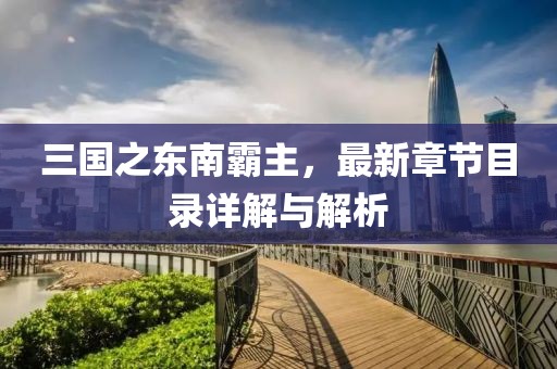 三国之东南霸主，最新章节目录详解与解析