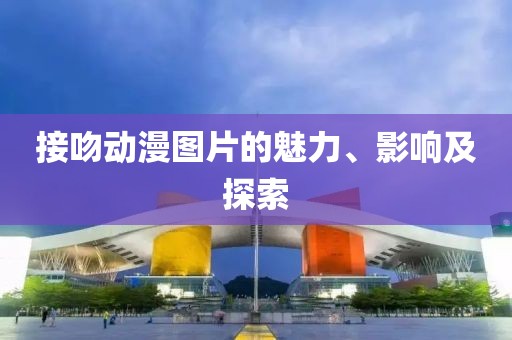 接吻动漫图片的魅力、影响及探索