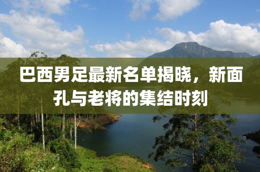 巴西男足最新名单揭晓，新面孔与老将的集结时刻