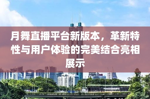 月舞直播平台新版本，革新特性与用户体验的完美结合亮相展示