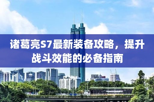 诸葛亮S7最新装备攻略，提升战斗效能的必备指南