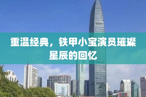 重温经典，铁甲小宝演员璀璨星辰的回忆
