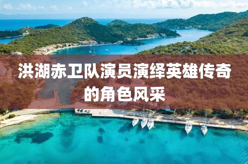 洪湖赤卫队演员演绎英雄传奇的角色风采