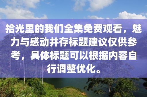 拾光里的我们全集免费观看，魅力与感动并存标题建议仅供参考，具体标题可以根据内容自行调整优化。