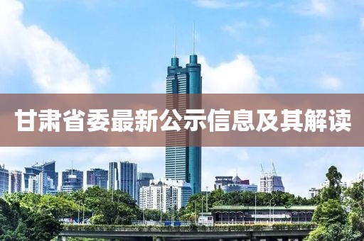 甘肃省委最新公示信息及其解读