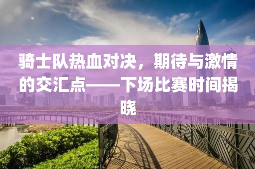 骑士队热血对决，期待与激情的交汇点——下场比赛时间揭晓