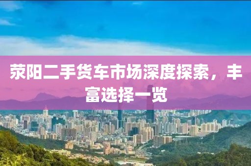 荥阳二手货车市场深度探索，丰富选择一览