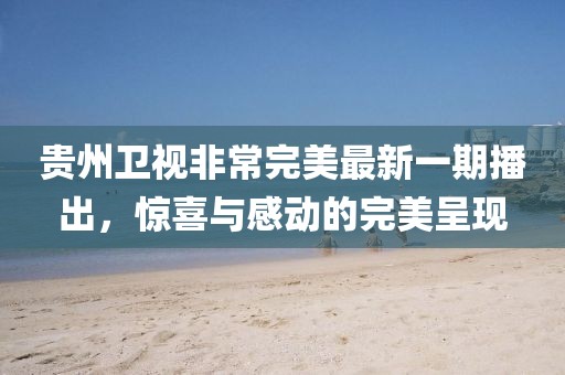 贵州卫视非常完美最新一期播出，惊喜与感动的完美呈现