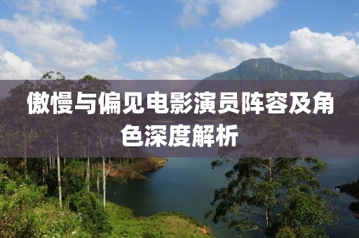 傲慢与偏见电影演员阵容及角色深度解析