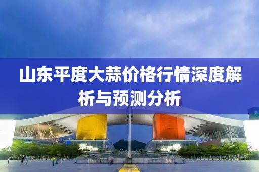 山东平度大蒜价格行情深度解析与预测分析