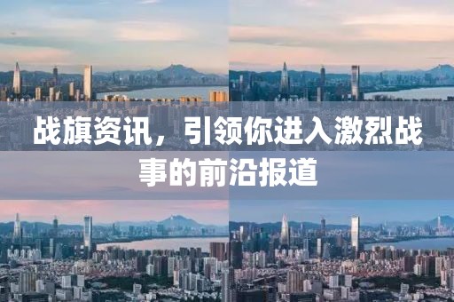 战旗资讯，引领你进入激烈战事的前沿报道