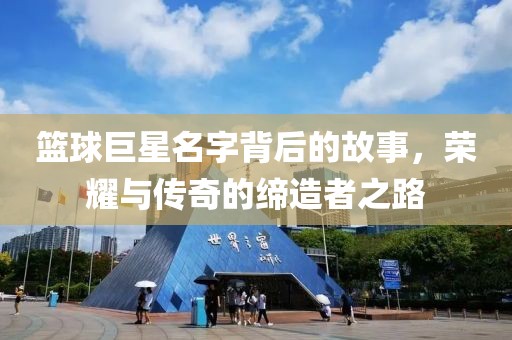 篮球巨星名字背后的故事，荣耀与传奇的缔造者之路