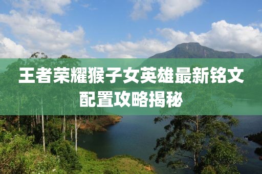 王者荣耀猴子女英雄最新铭文配置攻略揭秘
