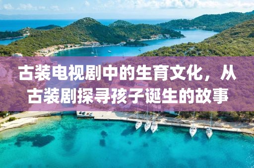 古装电视剧中的生育文化，从古装剧探寻孩子诞生的故事