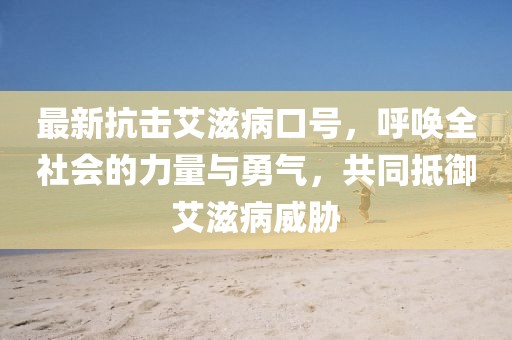 最新抗击艾滋病口号，呼唤全社会的力量与勇气，共同抵御艾滋病威胁