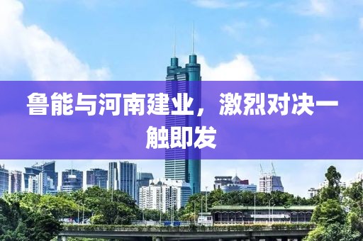 鲁能与河南建业，激烈对决一触即发