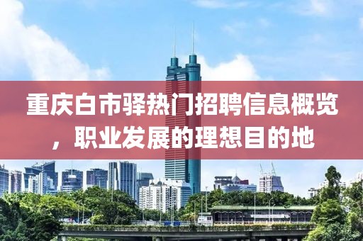 重庆白市驿热门招聘信息概览，职业发展的理想目的地