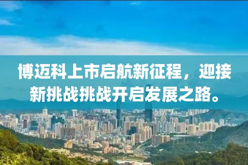 博迈科上市启航新征程，迎接新挑战挑战开启发展之路。